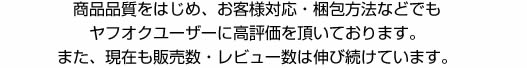 商品品質をはじめ、お客様対応・梱包方法などでもヤフオクユーザーに高評価を頂いております。また、現在も販売数・レビュー数は伸び続けています。